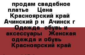 продам свадебное платье  › Цена ­ 5 000 - Красноярский край, Ачинский р-н, Ачинск г. Одежда, обувь и аксессуары » Женская одежда и обувь   . Красноярский край